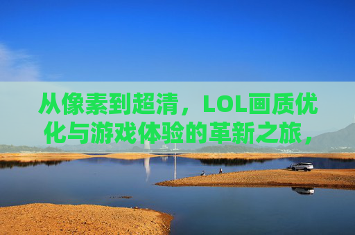 从像素到超清,LOL画质优化与游戏体验的革新之旅,从像素到超清,LOL画质优化与游戏体验的革新之旅