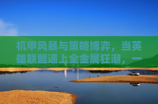机甲风暴与策略博弈,当英雄联盟遇上全金属狂潮,一场燃魂的科幻策略盛宴,机甲风暴与策略博弈,当英雄联盟遇上全金属狂潮,燃魂的科幻策略盛宴