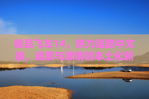 极品飞车14,热力追踪中文版,速度与激情的本土化新体验,极品飞车14,热力追踪中文版,速度与激情的本土化新体验