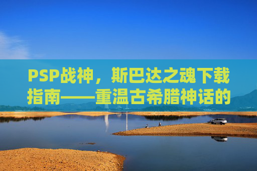 PSP战神，斯巴达之魂下载指南——重温古希腊神话的史诗冒险与经典操作体验，PSP战神，斯巴达之魂下载指南——重温古希腊神话的史诗冒险与经典操作体验