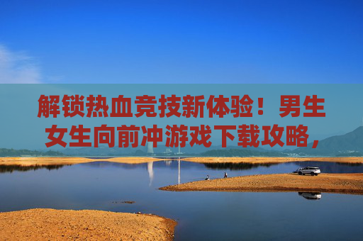 解锁热血竞技新体验!男生女生向前冲游戏下载攻略,玩转趣味闯关挑战!解锁热血竞技新体验!男生女生向前冲游戏下载攻略,玩转趣味闯关挑战!