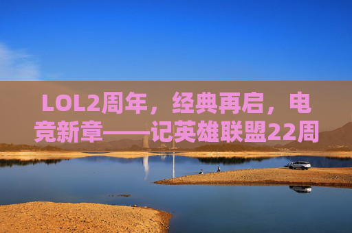 LOL2周年，经典再启，电竞新章——记英雄联盟22周年里程碑，LOL2周年，经典再启，电竞新章——记英雄联盟22周年里程碑