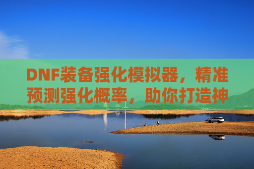 DNF装备强化模拟器,精准预测强化概率,助你打造神级装备,提升游戏战斗力!DNF装备强化模拟器,精准预测强化概率,助你打造神级装备,提升游戏战斗力