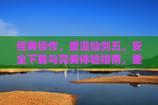 经典续作，重温仙剑五，安全下载与完美体验指南，重温经典续作仙剑五，安全下载与完美体验指南