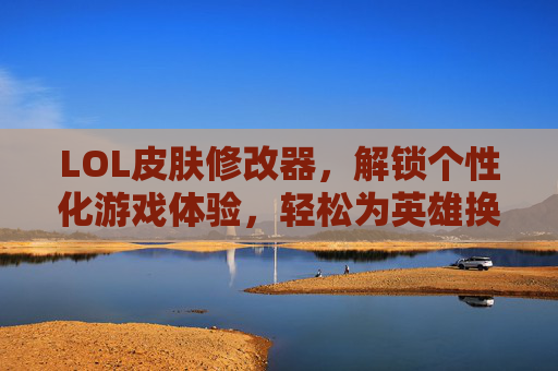 LOL皮肤修改器，解锁个性化游戏体验，轻松为英雄换装，LOL皮肤修改器，解锁个性化换装体验，轻松为英雄换装