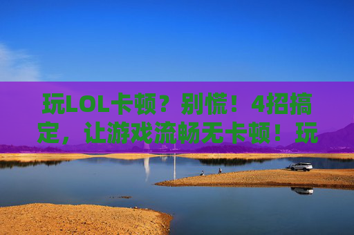 玩LOL卡顿？别慌！4招搞定，让游戏流畅无卡顿！玩LOL卡顿？别慌！4招搞定，让游戏流畅无卡顿！
