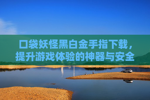 口袋妖怪黑白金手指下载,提升游戏体验的神器与安全指南,口袋妖怪黑白金手指下载,提升游戏体验的神器与安全指南