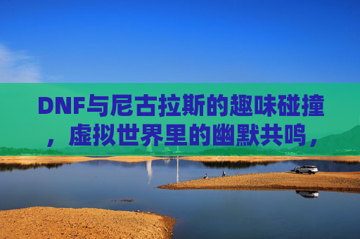 DNF与尼古拉斯的趣味碰撞,虚拟世界里的幽默共鸣,DNF与尼古拉斯的趣味碰撞,虚拟世界里的幽默共鸣
