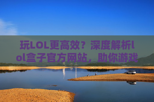 玩LOL更高效？深度解析lol盒子官方网站，助你游戏体验升级！玩LOL更高效？深度解析lol盒子官方网站，助你游戏体验升级！