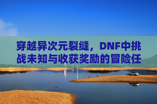 穿越异次元裂缝,DNF中挑战未知与收获奖励的冒险任务,DNF异次元裂缝冒险,挑战未知与奖励收获的探索之旅
