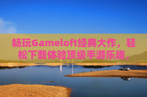 畅玩Gameloft经典大作,轻松下载体验顶级手游乐趣,畅玩Gameloft经典大作,轻松下载体验顶级手游乐趣