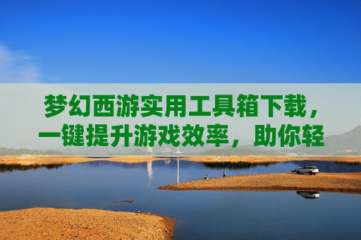 梦幻西游实用工具箱下载，一键提升游戏效率，助你轻松玩转梦幻，梦幻西游实用工具箱下载，一键提升游戏效率，轻松玩转梦幻