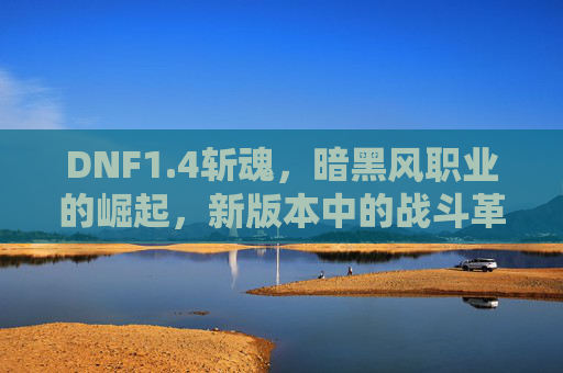 DNF1.4斩魂,暗黑风职业的崛起,新版本中的战斗革新,DNF1.4斩魂,暗黑风职业崛起与新版本战斗革新
