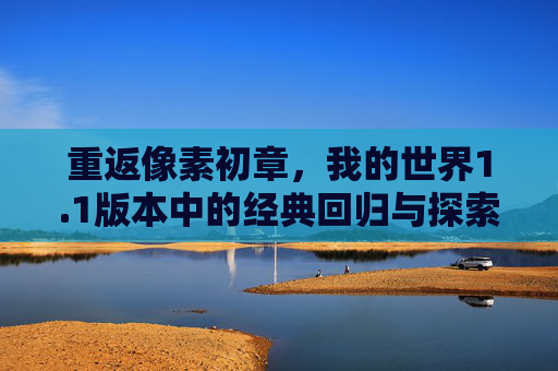 重返像素初章,我的世界1.1版本中的经典回归与探索新篇,重返像素初章,我的世界1.1版本经典回归与探索新篇