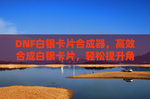 DNF白银卡片合成器,高效合成白银卡片,轻松提升角色战力,DNF白银卡片合成器,高效合成白银卡片,轻松提升角色战力