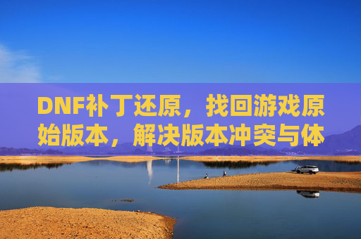 DNF补丁还原,找回游戏原始版本,解决版本冲突与体验问题,DNF补丁还原,找回游戏原始版本,解决版本冲突与体验问题