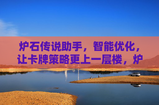 炉石传说助手，智能优化，让卡牌策略更上一层楼，炉石传说智能助手，智能优化卡牌策略，助力策略升级