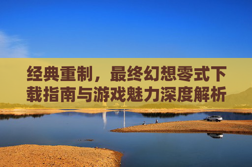 经典重制,最终幻想零式下载指南与游戏魅力深度解析,最终幻想零式经典重制,下载指南与游戏魅力深度解析