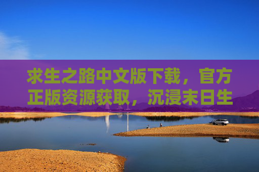 求生之路中文版下载，官方正版资源获取，沉浸末日生存的硬核体验指南，求生之路中文版下载，官方正版资源获取与沉浸末日生存硬核体验指南