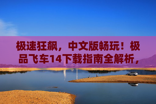 极速狂飙，中文版畅玩！极品飞车14下载指南全解析，极速狂飙，中文版畅玩！极品飞车14下载指南全解析
