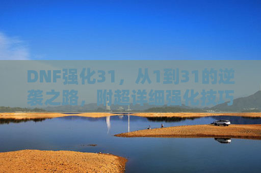 DNF强化31,从1到31的逆袭之路,附超详细强化技巧与实战心得,DNF强化31,从1到31的逆袭之路,附超详细强化技巧与实战心得