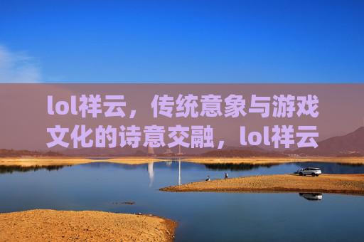lol祥云,传统意象与游戏文化的诗意交融,lol祥云,传统意象与游戏文化的诗意交融