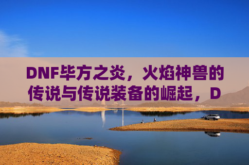 DNF毕方之炎,火焰神兽的传说与传说装备的崛起,DNF毕方之炎,火焰神兽的传说与传说装备的崛起