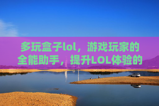 多玩盒子lol,游戏玩家的全能助手,提升LOL体验的必备工具,多玩盒子lol,游戏玩家的全能助手,提升LOL体验的必备工具