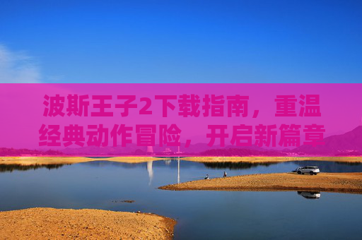 波斯王子2下载指南,重温经典动作冒险,开启新篇章,波斯王子2下载指南,重温经典动作冒险,开启新篇章