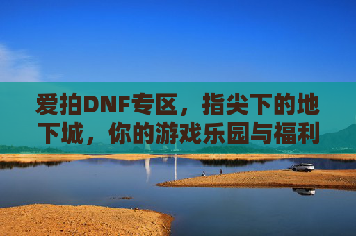 爱拍DNF专区,指尖下的地下城,你的游戏乐园与福利宝库,爱拍DNF专区,指尖下的地下城,你的游戏乐园与福利宝库