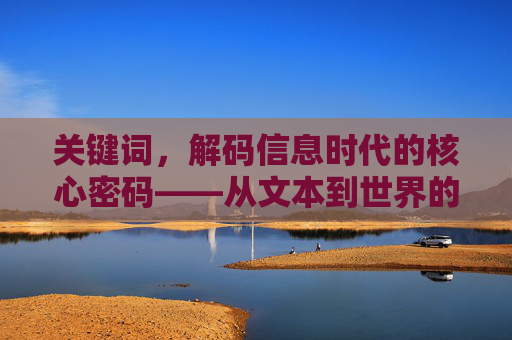 关键词,解码信息时代的核心密码——从文本到世界的桥梁,解码信息时代的核心密码——从文本到世界的桥梁