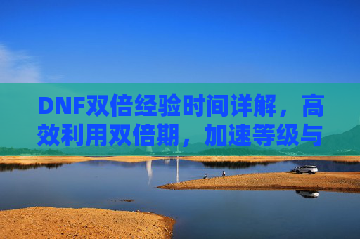 DNF双倍经验时间详解，高效利用双倍期，加速等级与战力提升指南，DNF双倍经验时间详解，高效利用双倍期，加速等级与战力提升指南