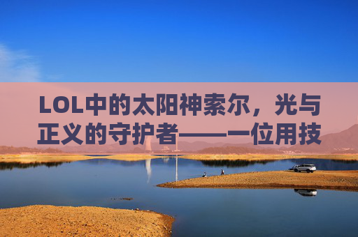 LOL中的太阳神索尔,光与正义的守护者——一位用技能构筑信仰的辅助英雄,LOL中的太阳神索尔,光与正义的守护者——一位用技能构筑信仰的辅助英雄