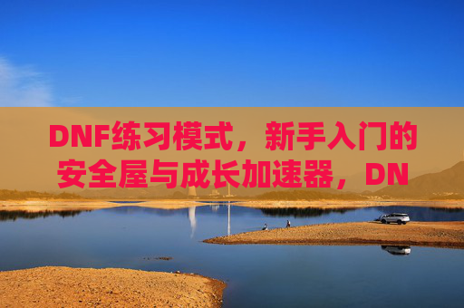 DNF练习模式,新手入门的安全屋与成长加速器,DNF练习模式,新手入门的安全屋与成长加速器
