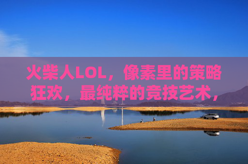 火柴人LOL，像素里的策略狂欢，最纯粹的竞技艺术，火柴人LOL，像素里的策略狂欢，最纯粹的竞技艺术