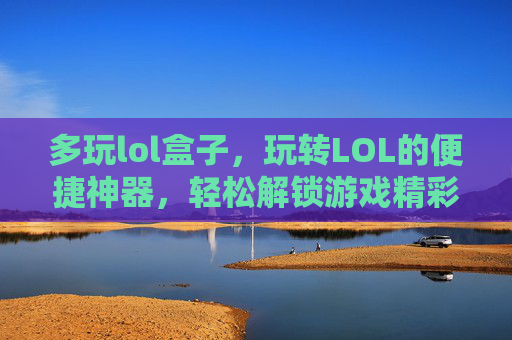 多玩lol盒子,玩转LOL的便捷神器,轻松解锁游戏精彩内容,多玩LOL盒子,玩转LOL的便捷神器,轻松解锁游戏精彩内容