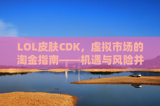 LOL皮肤CDK,虚拟市场的淘金指南——机遇与风险并存,LOL皮肤CDK,虚拟市场的淘金指南——机遇与风险并存