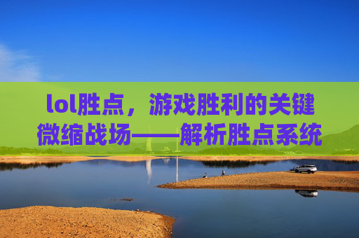 lol胜点，游戏胜利的关键微缩战场——解析胜点系统与胜利的紧密关联，lol胜点，游戏胜利的关键微缩战场——解析胜点系统与胜利的紧密关联