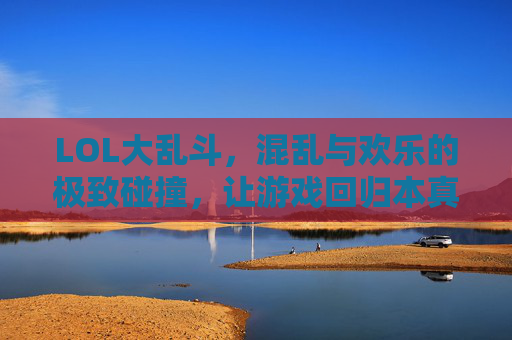 LOL大乱斗，混乱与欢乐的极致碰撞，让游戏回归本真乐趣，LOL大乱斗，混乱与欢乐的极致碰撞，让游戏回归本真乐趣