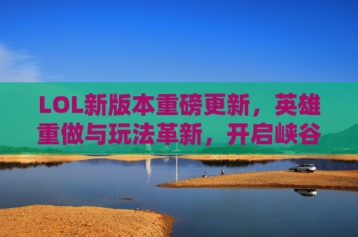 LOL新版本重磅更新,英雄重做与玩法革新,开启峡谷新篇章,LOL新版本重磅更新,英雄重做与玩法革新,开启峡谷新篇章