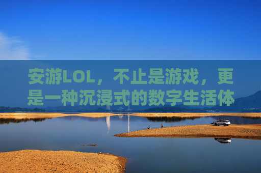 安游LOL,不止是游戏,更是一种沉浸式的数字生活体验,安游LOL,不止游戏,沉浸式数字生活体验