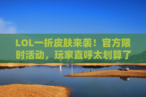 LOL一折皮肤来袭!官方限时活动,玩家直呼太划算了,LOL一折皮肤限时活动来袭,玩家直呼太划算了!