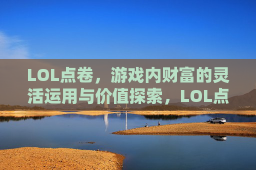 LOL点卷,游戏内财富的灵活运用与价值探索,LOL点卷,游戏内财富的灵活运用与价值探索