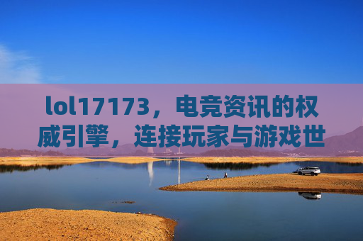 lol17173，电竞资讯的权威引擎，连接玩家与游戏世界的桥梁，lol17173，电竞资讯的权威引擎，连接玩家与游戏世界的桥梁