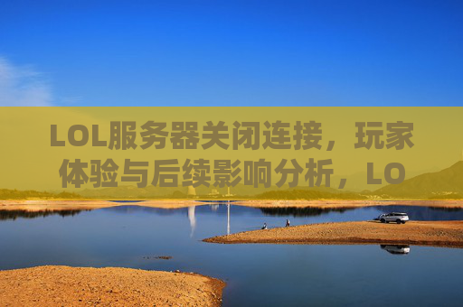 LOL服务器关闭连接，玩家体验与后续影响分析，LOL服务器关闭连接，玩家体验与后续影响分析