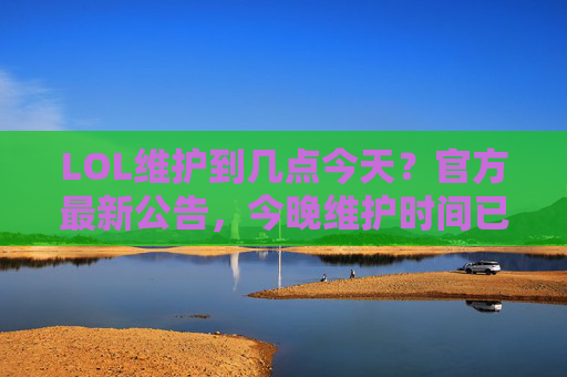 LOL维护到几点今天?官方最新公告,今晚维护时间已公布,玩家需注意这些事项,LOL今晚维护到几点?官方最新公告,维护时间已公布,玩家需注意这些事项
