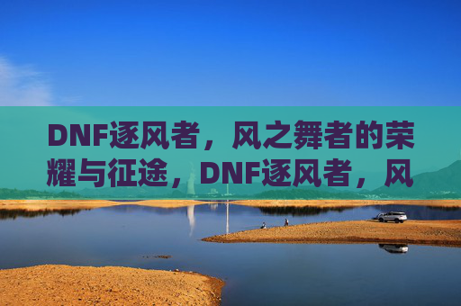 DNF逐风者,风之舞者的荣耀与征途,DNF逐风者,风之舞者的荣耀与征途