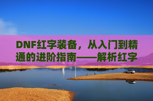 DNF红字装备,从入门到精通的进阶指南——解析红字装备的属性、获取与实战价值,DNF红字装备,从入门到精通的进阶指南——解析红字装备的属性、获取与实战价值