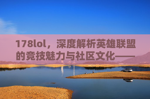 178lol，深度解析英雄联盟的竞技魅力与社区文化——不止于游戏，更在于共同热爱