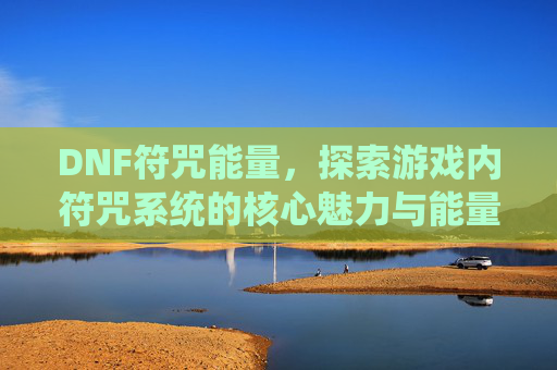 DNF符咒能量,探索游戏内符咒系统的核心魅力与能量机制深度解析